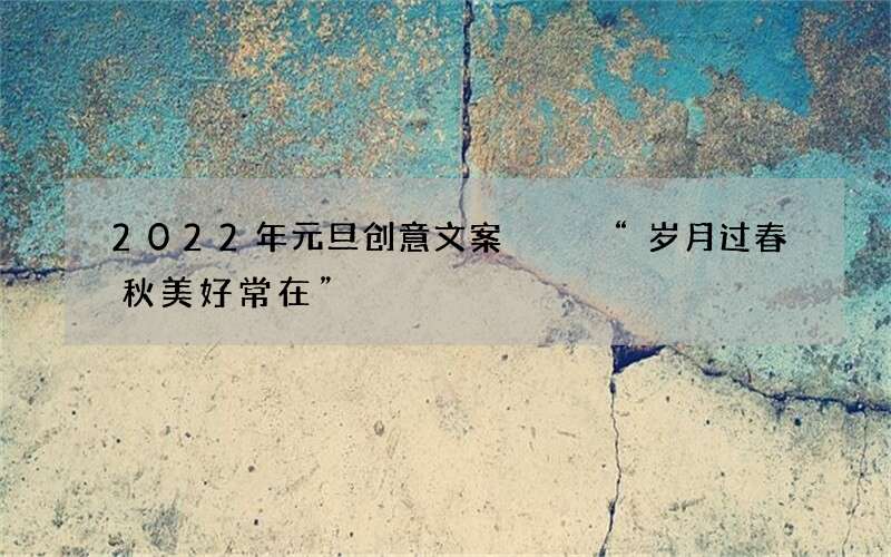 2022年元旦创意文案   &ldquo;岁月过春秋美好常在&rdquo;